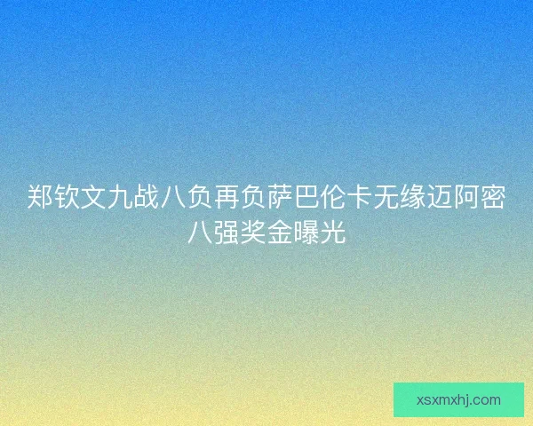郑钦文九战八负再负萨巴伦卡无缘迈阿密八强奖金曝光