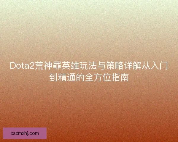 Dota2荒神罪英雄玩法与策略详解从入门到精通的全方位指南