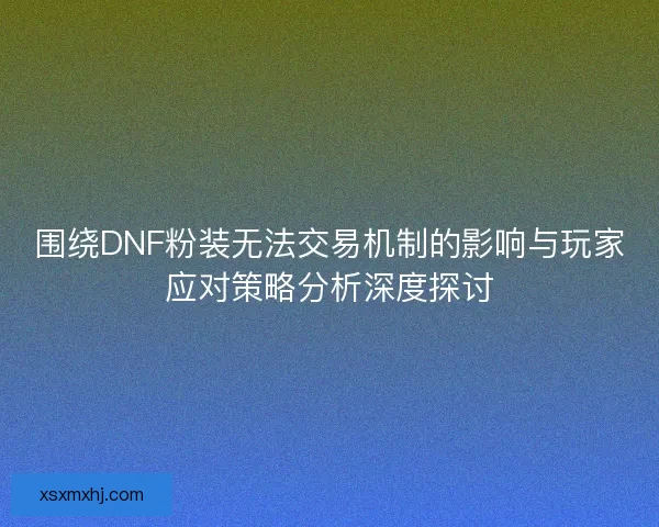 围绕DNF粉装无法交易机制的影响与玩家应对策略分析深度探讨