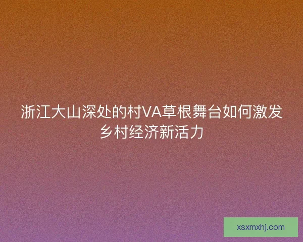 浙江大山深处的村VA草根舞台如何激发乡村经济新活力